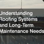 Understanding Roofing Systems and Long-Term Maintenance Needs